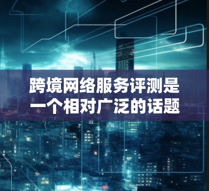 跨境网络服务评测是一个相对广泛的话题,具体取决于用户的需求、预算和目标。以下是一些可能的评价和信息,供你参考 跨境网络服务评测是一个相对广泛的话题,具体取决于用户的需求、预算和目标。以下是一些可能的评价和信息,供你参考