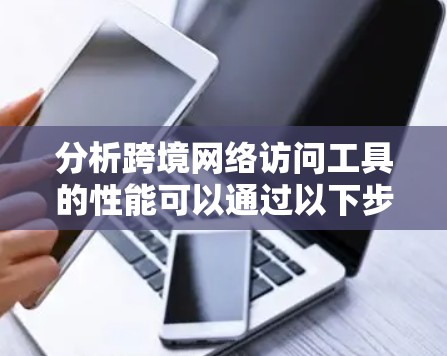 分析跨境网络访问工具的性能可以通过以下步骤进行 分析跨境网络访问工具的性能可以通过以下步骤进行