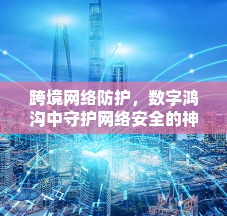 跨境网络防护,数字鸿沟中守护网络安全的神器 跨境网络防护,数字鸿沟中守护网络安全的神器