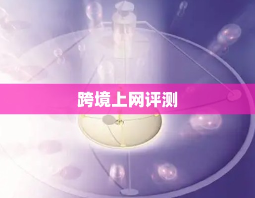 跨境上网评测 跨境上网评测