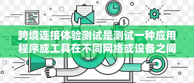 跨境连接体验测试是测试一种应用程序或工具在不同网络或设备之间进行连接的性能和体验。这通常涉及以下步骤 跨境连接体验测试是测试一种应用程序或工具在不同网络或设备之间进行连接的性能和体验。这通常涉及以下步骤