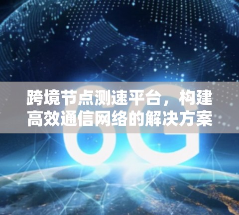 跨境节点测速平台，构建高效通信网络的解决方案