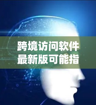 跨境访问软件最新版可能指的是一个支持跨地域访问的软件产品,旨在帮助用户在不同地区访问同一应用或系统。以下是对该软件的综合分析 跨境访问软件最新版可能指的是一个支持跨地域访问的软件产品,旨在帮助用户在不同地区访问同一应用或系统。以下是对该软件的综合分析