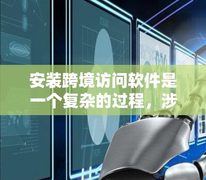 安装跨境访问软件是一个复杂的过程,涉及多个步骤和考虑因素。以下是对安装过程的详细总结 安装跨境访问软件是一个复杂的过程,涉及多个步骤和考虑因素。以下是对安装过程的详细总结