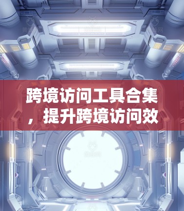 跨境访问工具合集，提升跨境访问效率的高效解决方案