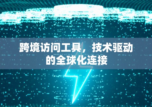 跨境访问工具，技术驱动的全球化连接