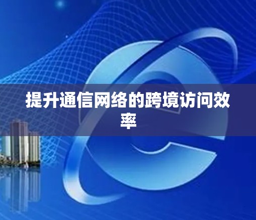 提升通信网络的跨境访问效率