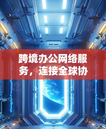 跨境办公网络服务,连接全球协作的高效网络解决方案 跨境办公网络服务,连接全球协作的高效网络解决方案