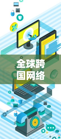 全球跨国网络连接助手，连接连接的重塑新范式