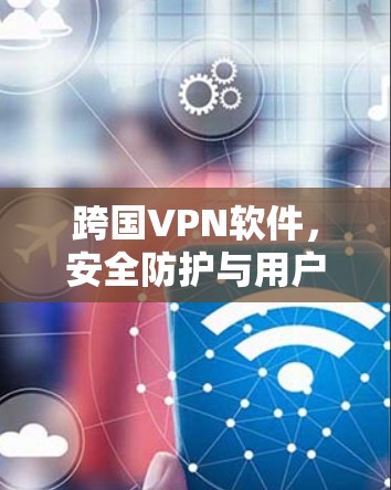 跨国VPN软件，安全防护与用户体验的平衡