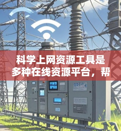 科学上网资源工具是多种在线资源平台，帮助用户获取和分享科学知识、论文和研究资料。以下是一些常用的科学上网资源工具及其使用方法