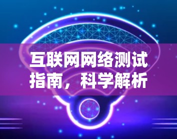 互联网网络测试指南，科学解析与实用技巧