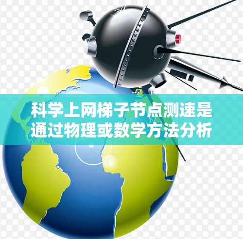 科学上网梯子节点测速是通过物理或数学方法分析网络节点流量以评估网络性能和结构的方法。以下是对该主题的详细总结