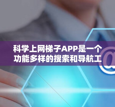 科学上网梯子APP是一个功能多样的搜索和导航工具，旨在帮助用户高效访问多个网站。以下是对该工具的总结和使用指南