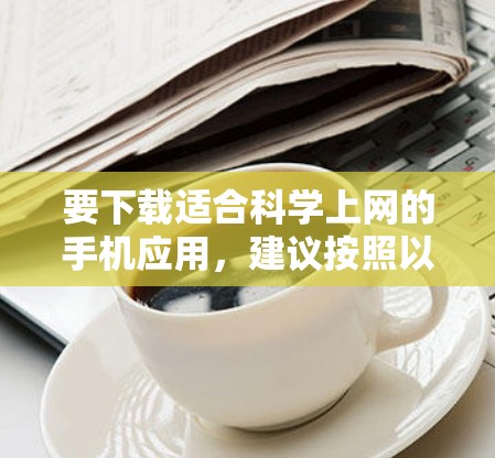 要下载适合科学上网的手机应用，建议按照以下步骤进行