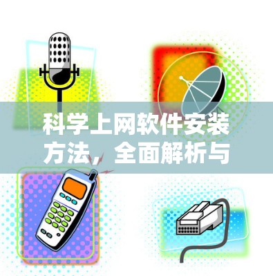 科学上网软件安装方法，全面解析与优化