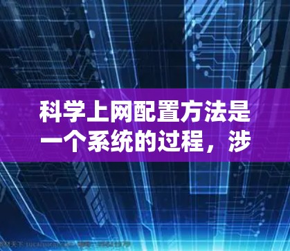 科学上网配置方法是一个系统的过程，涉及多个步骤和工具，以下是逐步指南