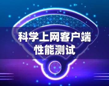 科学上网客户端性能测试 科学上网客户端性能测试
