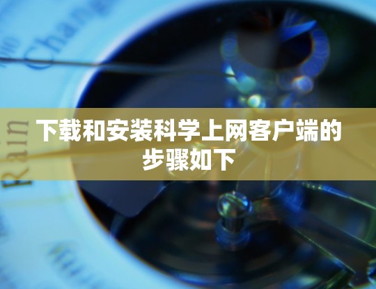 下载和安装科学上网客户端的步骤如下