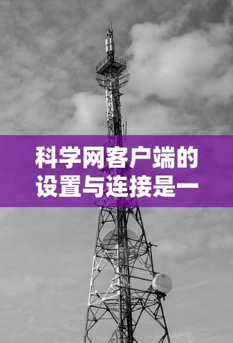 科学网客户端的设置与连接是一个逐步的过程，涉及多个步骤，以下是一个清晰的教程