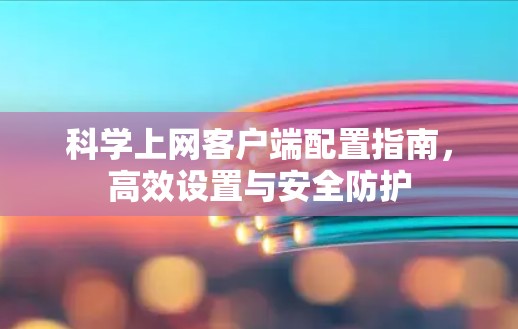 科学上网客户端配置指南，高效设置与安全防护