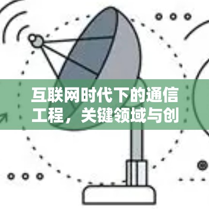 互联网时代下的通信工程,关键领域与创新机遇 互联网时代下的通信工程,关键领域与创新机遇